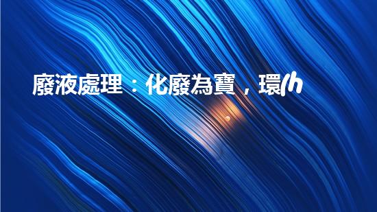 廢液處理：化廢為寶，環(huán)保創(chuàng)新還是難題？